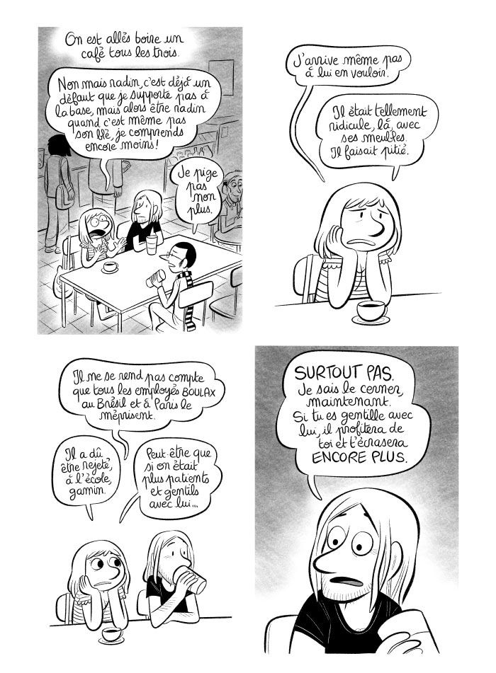 Nous allons boire un café au Peets, dépités. Luc me fait un peu pitié. Peut-être devrions-nous être plus gentils avec lui ? Il a dû être tellement rejeté, plus jeune, à l'école...